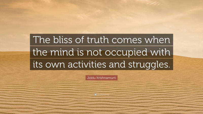 Jiddu Krishnamurti Quote: “The bliss of truth comes when the mind is not occupied with its own activities and struggles.”