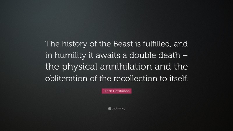 Ulrich Horstmann Quote: “The history of the Beast is fulfilled, and in humility it awaits a double death – the physical annihilation and the obliteration of the recollection to itself.”
