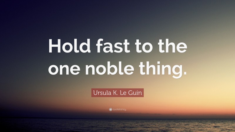 Ursula K. Le Guin Quote: “Hold fast to the one noble thing.”