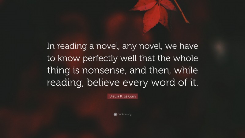 Ursula K. Le Guin Quote: “In reading a novel, any novel, we have to know perfectly well that the whole thing is nonsense, and then, while reading, believe every word of it.”