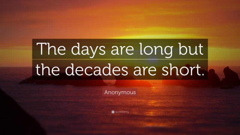 Anonymous Quote: “The days are long but the decades are short.”