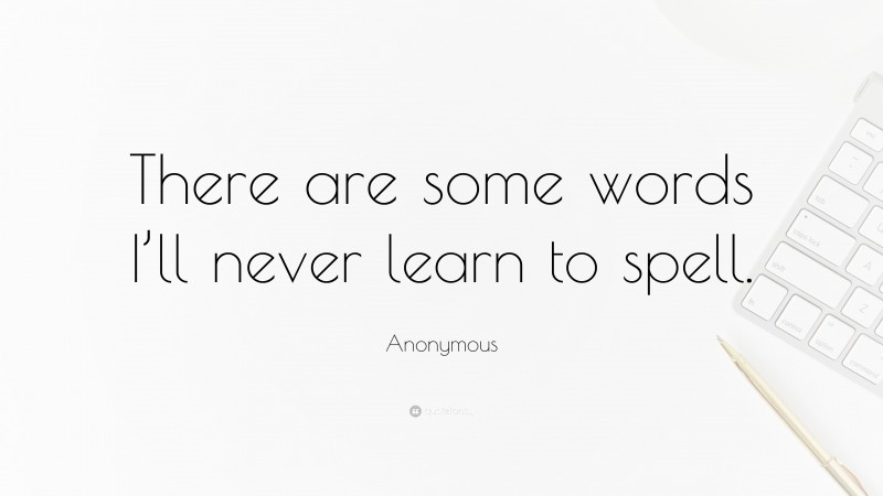 Anonymous Quote: “There are some words I’ll never learn to spell.”