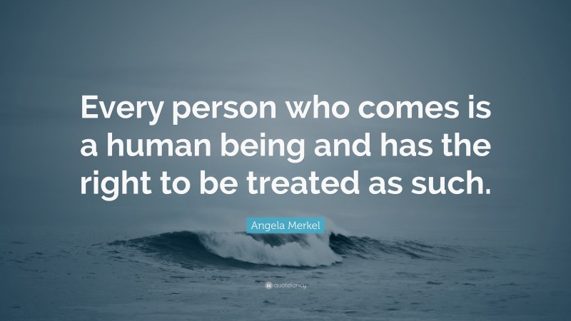 Angela Merkel Quote: “Every person who comes is a human being and has the right to be treated as such.”