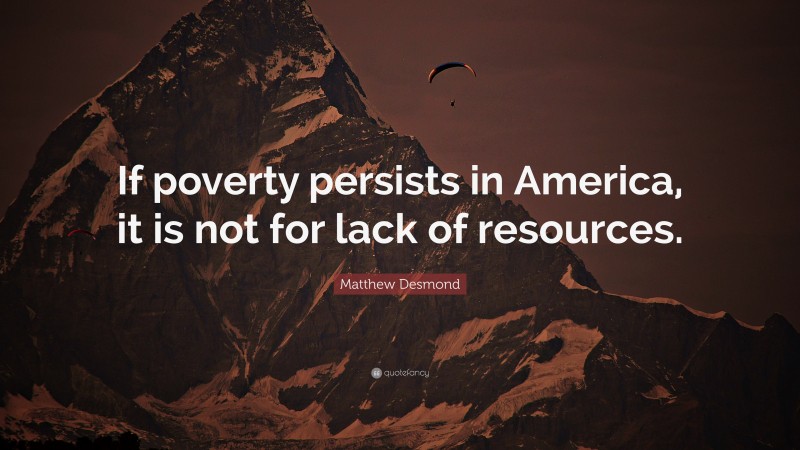 Matthew Desmond Quote: “If poverty persists in America, it is not for lack of resources.”