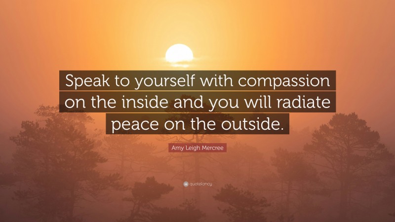 Amy Leigh Mercree Quote: “Speak to yourself with compassion on the inside and you will radiate peace on the outside.”