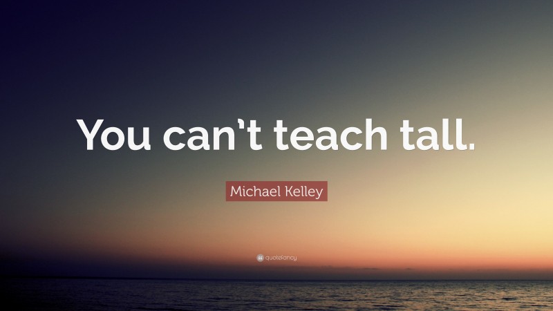 Michael Kelley Quote: “You can’t teach tall.”