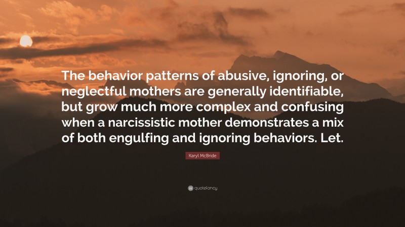 Karyl McBride Quote: “The behavior patterns of abusive, ignoring, or neglectful mothers are generally identifiable, but grow much more complex and confusing when a narcissistic mother demonstrates a mix of both engulfing and ignoring behaviors. Let.”