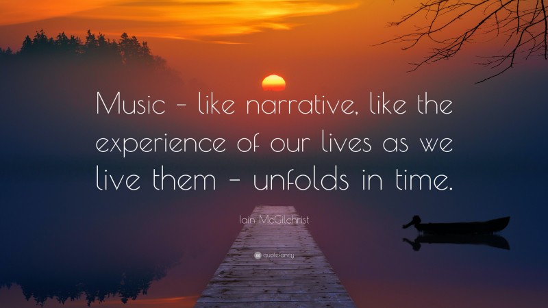Iain McGilchrist Quote: “Music – like narrative, like the experience of our lives as we live them – unfolds in time.”