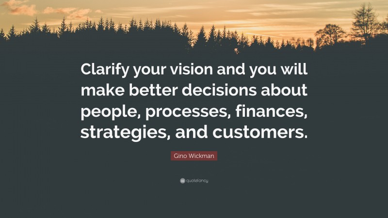 Gino Wickman Quote: “Clarify your vision and you will make better decisions about people, processes, finances, strategies, and customers.”