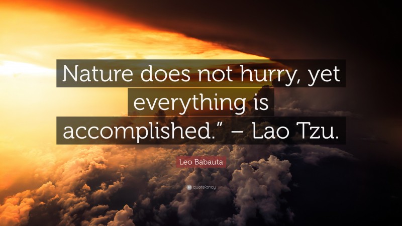Leo Babauta Quote: “Nature does not hurry, yet everything is accomplished.” – Lao Tzu.”