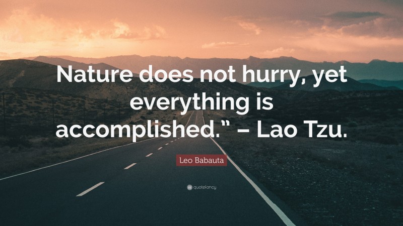 Leo Babauta Quote: “Nature does not hurry, yet everything is accomplished.” – Lao Tzu.”