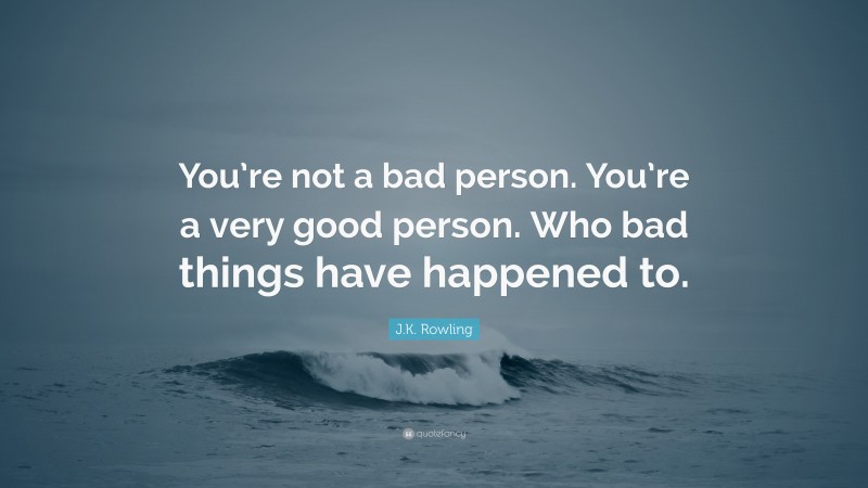 J.K. Rowling Quote: “You’re not a bad person. You’re a very good person. Who bad things have happened to.”