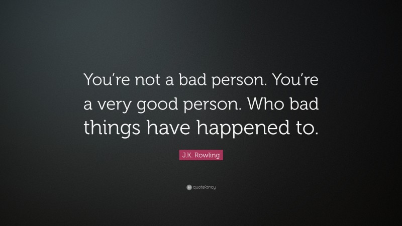 J.K. Rowling Quote: “You’re not a bad person. You’re a very good person. Who bad things have happened to.”