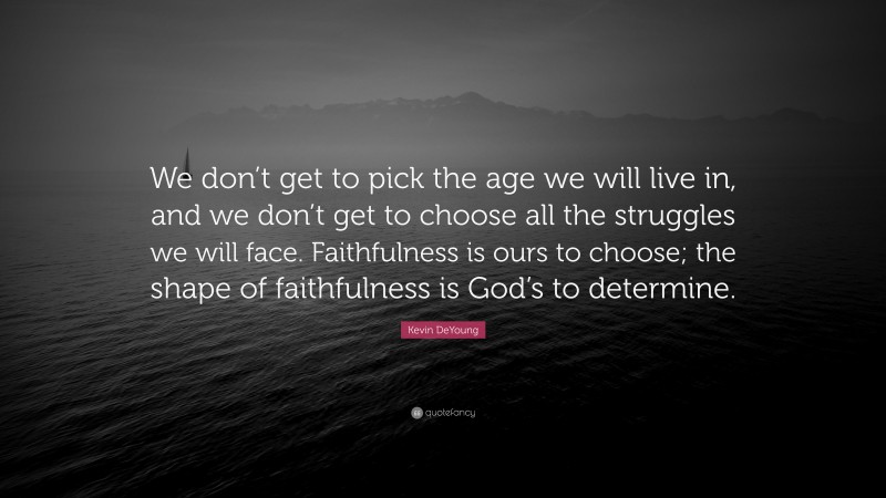 Kevin DeYoung Quote: “We don’t get to pick the age we will live in, and we don’t get to choose all the struggles we will face. Faithfulness is ours to choose; the shape of faithfulness is God’s to determine.”