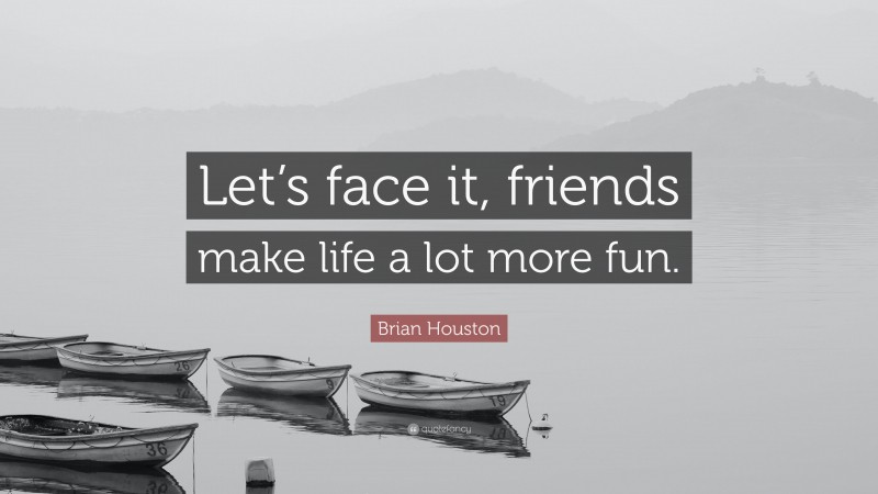 Brian Houston Quote: “Let’s face it, friends make life a lot more fun.”