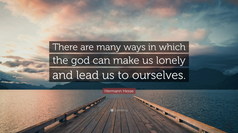 Hermann Hesse Quote: “There are many ways in which the god can make us lonely and lead us to ourselves.”