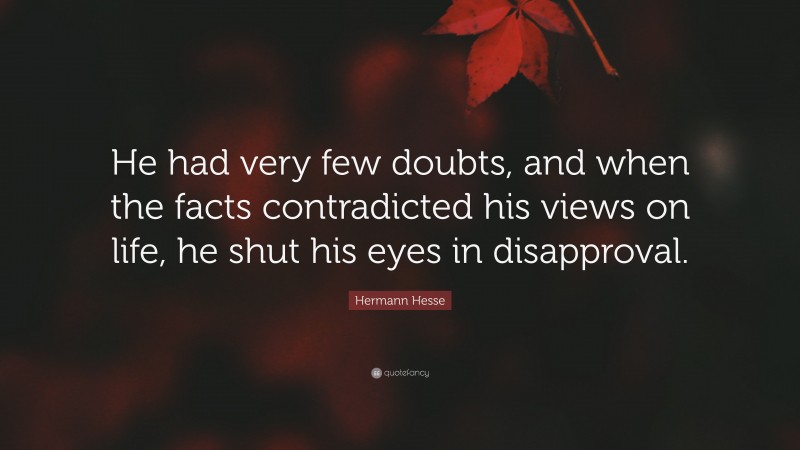 Hermann Hesse Quote: “He had very few doubts, and when the facts contradicted his views on life, he shut his eyes in disapproval.”