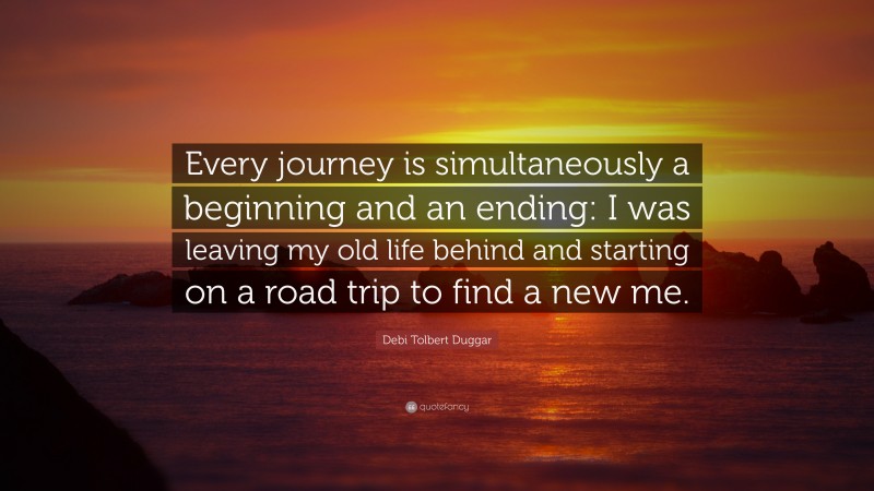 Debi Tolbert Duggar Quote: “Every journey is simultaneously a beginning and an ending: I was leaving my old life behind and starting on a road trip to find a new me.”