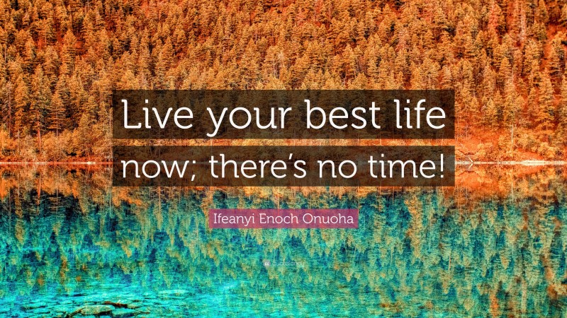 Ifeanyi Enoch Onuoha Quote: “Live your best life now; there’s no time!”
