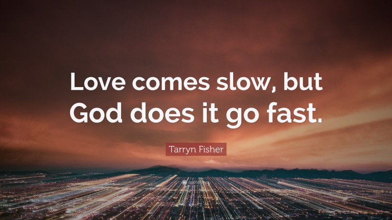 Tarryn Fisher Quote: “Love comes slow, but God does it go fast.”