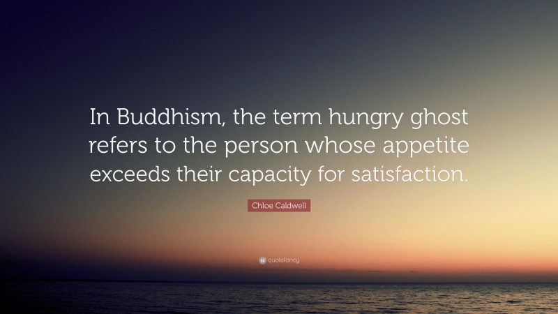 Chloe Caldwell Quote: “In Buddhism, the term hungry ghost refers to the person whose appetite exceeds their capacity for satisfaction.”