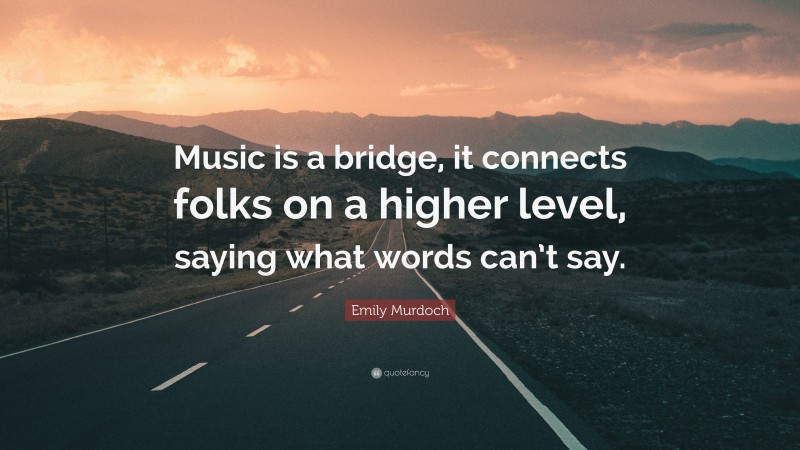 Emily Murdoch Quote: “Music is a bridge, it connects folks on a higher level, saying what words can’t say.”