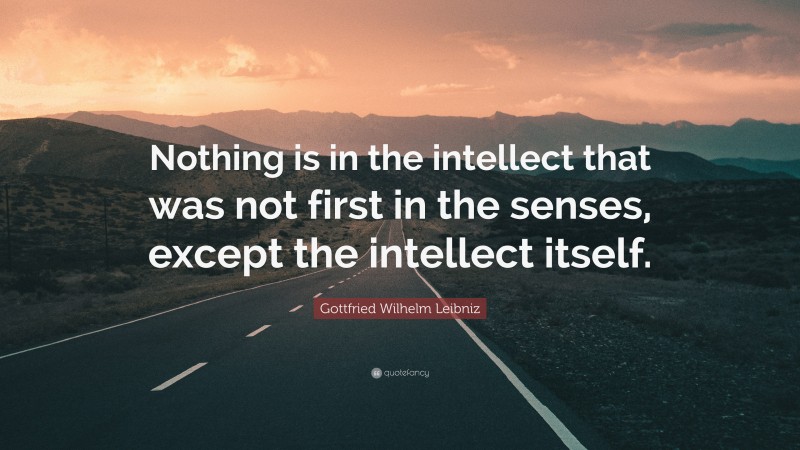 Gottfried Wilhelm Leibniz Quote: “Nothing is in the intellect that was not first in the senses, except the intellect itself.”
