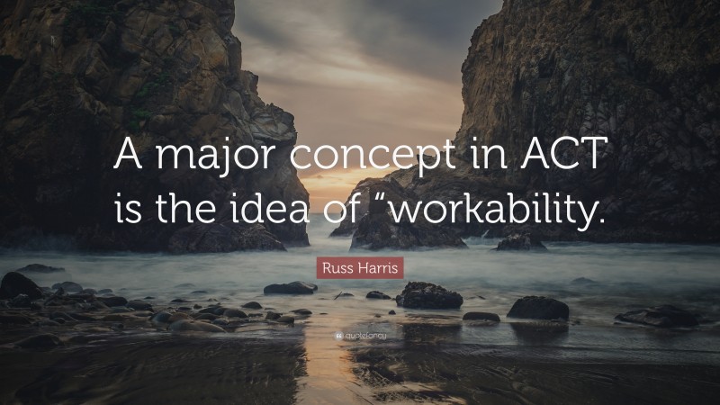 Russ Harris Quote: “A major concept in ACT is the idea of “workability.”