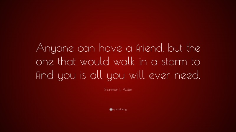 Shannon L. Alder Quote: “Anyone can have a friend, but the one that would walk in a storm to find you is all you will ever need.”
