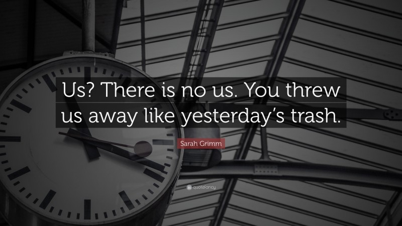 Sarah Grimm Quote: “Us? There is no us. You threw us away like yesterday’s trash.”