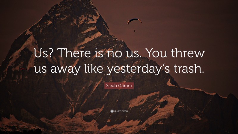 Sarah Grimm Quote: “Us? There is no us. You threw us away like yesterday’s trash.”