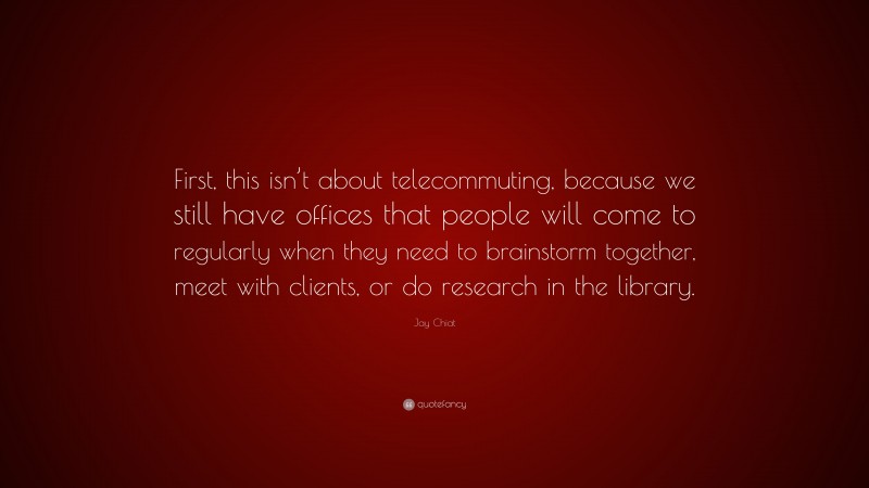 Jay Chiat Quote: “First, this isn’t about telecommuting, because we still have offices that people will come to regularly when they need to brainstorm together, meet with clients, or do research in the library.”