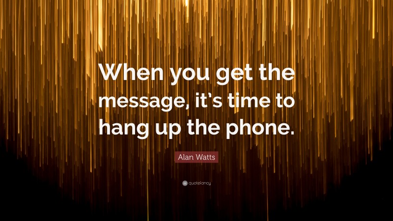 Alan Watts Quote: “When you get the message, it’s time to hang up the phone.”