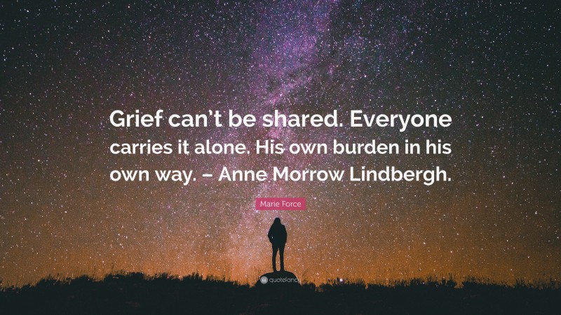 Marie Force Quote: “Grief can’t be shared. Everyone carries it alone. His own burden in his own way. – Anne Morrow Lindbergh.”