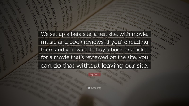 Jay Chiat Quote: “We set up a beta site, a test site, with movie, music and book reviews. If you’re reading them and you want to buy a book or a ticket for a movie that’s reviewed on the site, you can do that without leaving our site.”