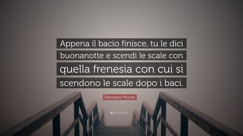 Francesco Piccolo Quote: “Appena il bacio finisce, tu le dici buonanotte e scendi le scale con quella frenesia con cui si scendono le scale dopo i baci.”