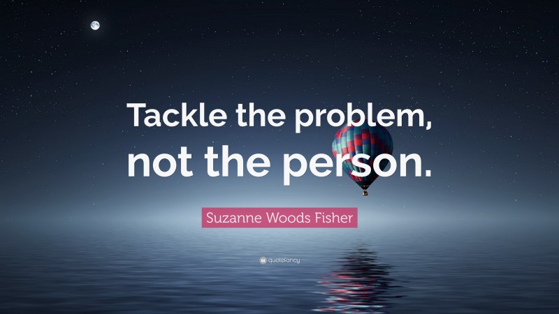 Suzanne Woods Fisher Quote: “Tackle the problem, not the person.”