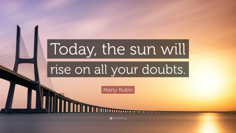Marty Rubin Quote: “Today, the sun will rise on all your doubts.”