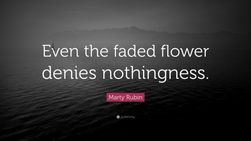 Marty Rubin Quote: “Even the faded flower denies nothingness.”