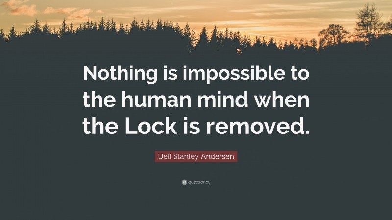 Uell Stanley Andersen Quote: “Nothing is impossible to the human mind when the Lock is removed.”