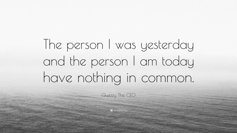 Quezzy The CEO Quote: “The person I was yesterday and the person I am today have nothing in common.”
