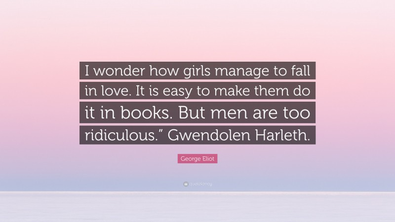 George Eliot Quote: “I wonder how girls manage to fall in love. It is easy to make them do it in books. But men are too ridiculous.” Gwendolen Harleth.”