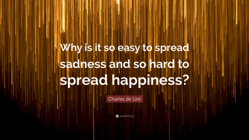 Charles de Lint Quote: “Why is it so easy to spread sadness and so hard to spread happiness?”