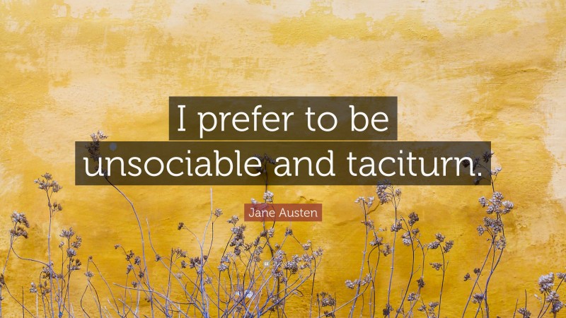 Jane Austen Quote: “I prefer to be unsociable and taciturn.”