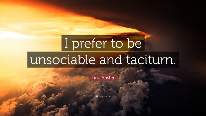 Jane Austen Quote: “I prefer to be unsociable and taciturn.”