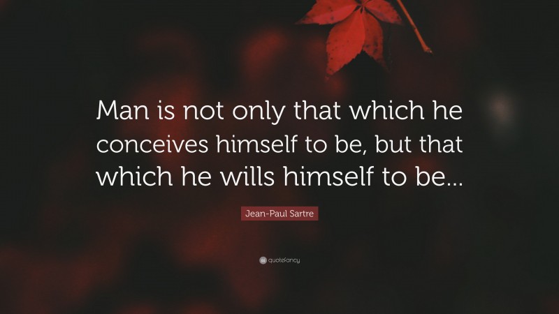Jean-Paul Sartre Quote: “Man is not only that which he conceives himself to be, but that which he wills himself to be...”
