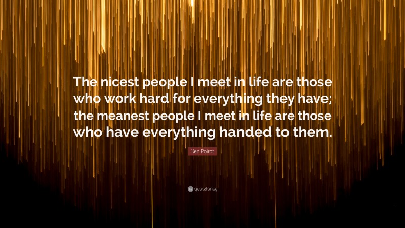 Ken Poirot Quote: “The nicest people I meet in life are those who work hard for everything they have; the meanest people I meet in life are those who have everything handed to them.”