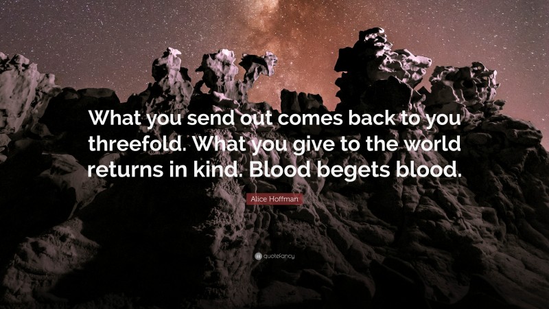 Alice Hoffman Quote: “What you send out comes back to you threefold. What you give to the world returns in kind. Blood begets blood.”