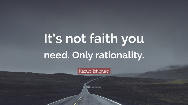 Kazuo Ishiguro Quote: “It’s not faith you need. Only rationality.”
