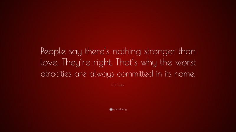 C.J. Tudor Quote: “People say there’s nothing stronger than love. They’re right. That’s why the worst atrocities are always committed in its name.”
